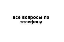 все вопросы по телефону 